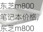 东芝m800笔记本价格,东芝m800笔记本价格多少