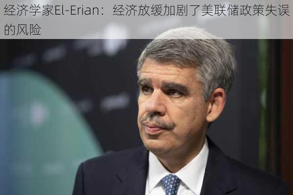 经济学家El-Erian：经济放缓加剧了美联储政策失误的风险