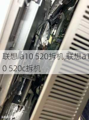 联想 a10 520拆机,联想a10 520c拆机