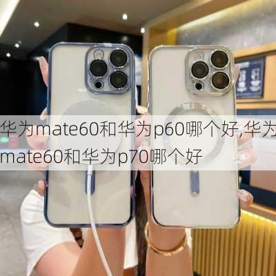 华为mate60和华为p60哪个好,华为mate60和华为p70哪个好