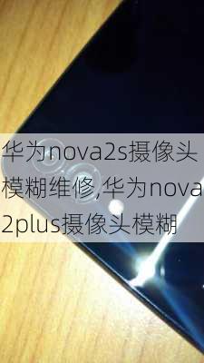 华为nova2s摄像头模糊维修,华为nova2plus摄像头模糊