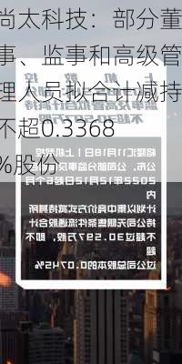 尚太科技：部分董事、监事和高级管理人员拟合计减持不超0.3368%股份