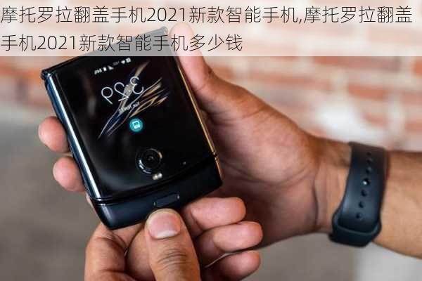 摩托罗拉翻盖手机2021新款智能手机,摩托罗拉翻盖手机2021新款智能手机多少钱