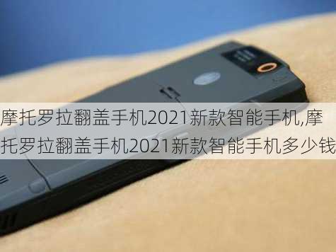 摩托罗拉翻盖手机2021新款智能手机,摩托罗拉翻盖手机2021新款智能手机多少钱