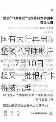 国有大行再出手整顿“沉睡账户”，7月10日起又一批银行卡将被清理