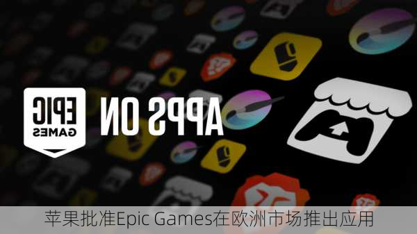 苹果批准Epic Games在欧洲市场推出应用