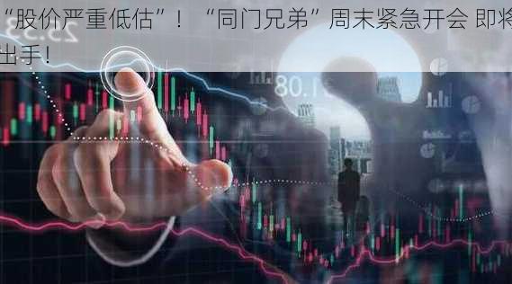 “股价严重低估”！“同门兄弟”周末紧急开会 即将出手！