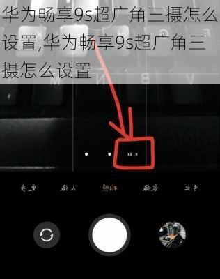 华为畅享9s超广角三摄怎么设置,华为畅享9s超广角三摄怎么设置