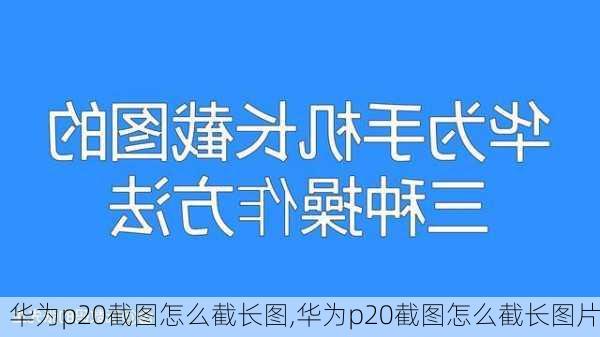 华为p20截图怎么截长图,华为p20截图怎么截长图片