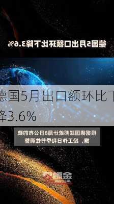 德国5月出口额环比下降3.6%