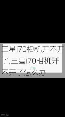 三星i70相机开不开了,三星i70相机开不开了怎么办