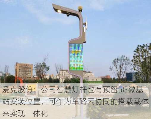 爱克股份：公司智慧灯杆也有预留5G微基站安装位置，可作为车路云协同的搭载载体来实现一体化