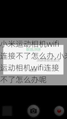 小米运动相机wifi连接不了怎么办,小米运动相机wifi连接不了怎么办呢