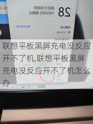 联想平板黑屏充电没反应开不了机,联想平板黑屏充电没反应开不了机怎么办