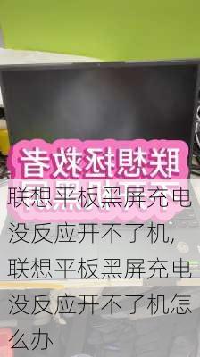 联想平板黑屏充电没反应开不了机,联想平板黑屏充电没反应开不了机怎么办