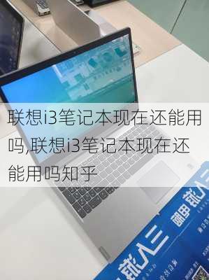 联想i3笔记本现在还能用吗,联想i3笔记本现在还能用吗知乎