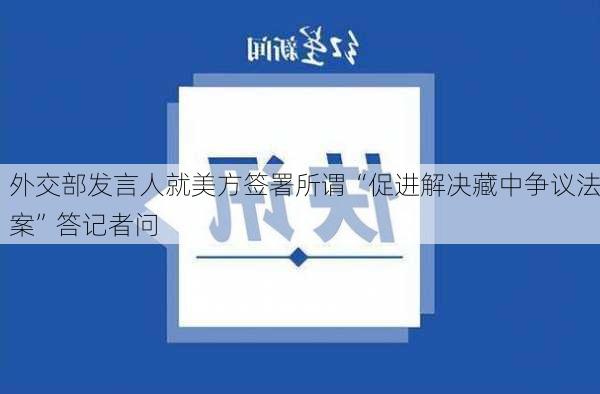 外交部发言人就美方签署所谓“促进解决藏中争议法案”答记者问