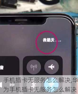手机插卡无服务怎么解决,华为手机插卡无服务怎么解决