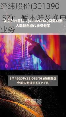 经纬股份(301390.SZ)：暂不涉及换电业务