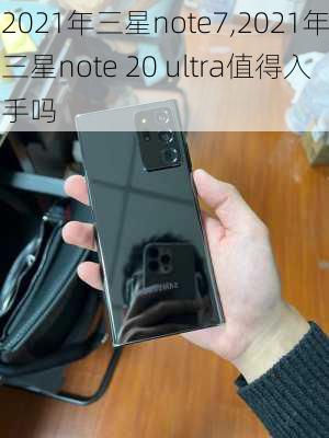 2021年三星note7,2021年三星note 20 ultra值得入手吗