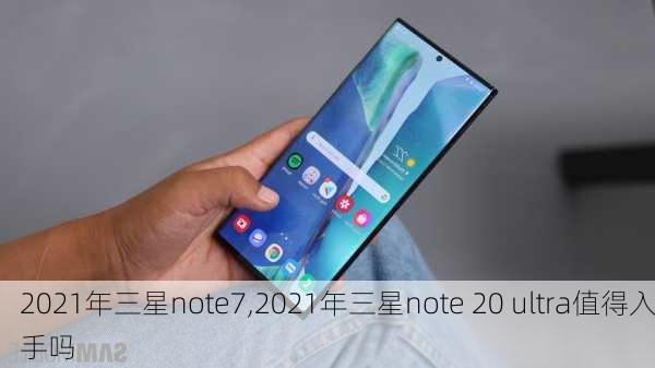 2021年三星note7,2021年三星note 20 ultra值得入手吗