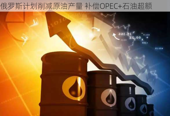 俄罗斯计划削减原油产量 补偿OPEC+石油超额