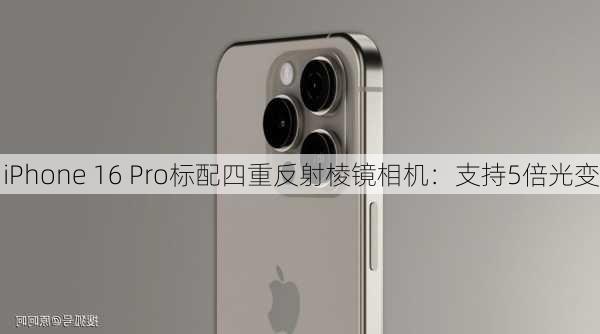 iPhone 16 Pro标配四重反射棱镜相机：支持5倍光变