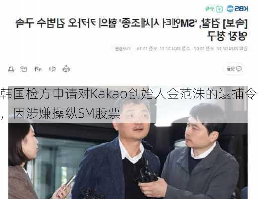 韩国检方申请对Kakao创始人金范洙的逮捕令，因涉嫌操纵SM股票