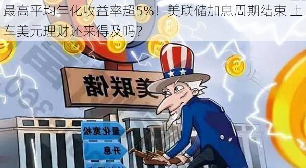 最高平均年化收益率超5%！美联储加息周期结束 上车美元理财还来得及吗？