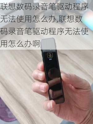 联想数码录音笔驱动程序无法使用怎么办,联想数码录音笔驱动程序无法使用怎么办啊