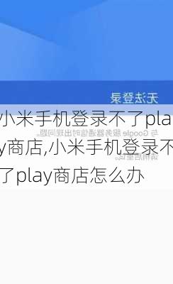 小米手机登录不了play商店,小米手机登录不了play商店怎么办