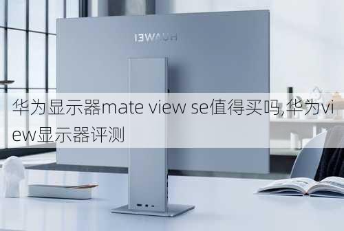 华为显示器mate view se值得买吗,华为view显示器评测