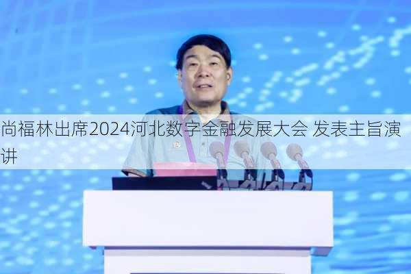 尚福林出席2024河北数字金融发展大会 发表主旨演讲