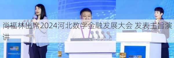 尚福林出席2024河北数字金融发展大会 发表主旨演讲