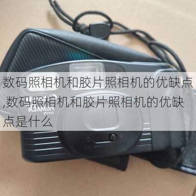 数码照相机和胶片照相机的优缺点,数码照相机和胶片照相机的优缺点是什么