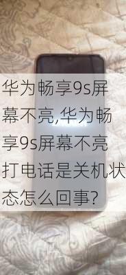 华为畅享9s屏幕不亮,华为畅享9s屏幕不亮打电话是关机状态怎么回事?