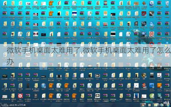 微软手机桌面太难用了,微软手机桌面太难用了怎么办
