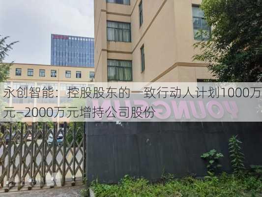 永创智能：控股股东的一致行动人计划1000万元―2000万元增持公司股份