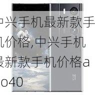 中兴手机最新款手机价格,中兴手机最新款手机价格axio40