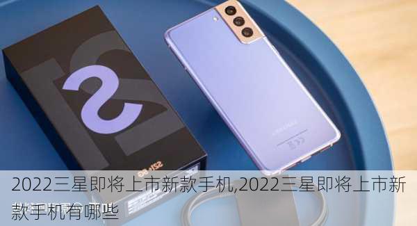 2022三星即将上市新款手机,2022三星即将上市新款手机有哪些