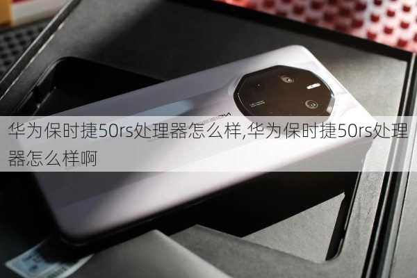 华为保时捷50rs处理器怎么样,华为保时捷50rs处理器怎么样啊