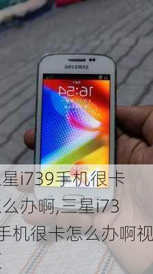 三星i739手机很卡怎么办啊,三星i739手机很卡怎么办啊视频