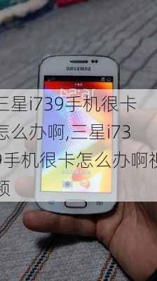 三星i739手机很卡怎么办啊,三星i739手机很卡怎么办啊视频