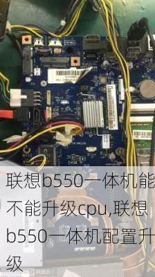 联想b550一体机能不能升级cpu,联想b550一体机配置升级