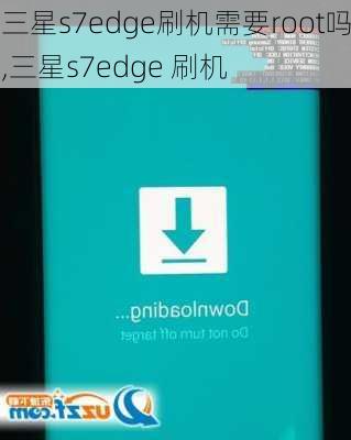 三星s7edge刷机需要root吗,三星s7edge 刷机