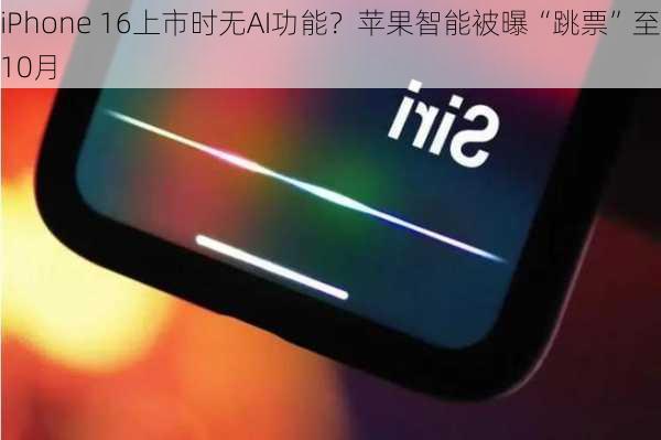 iPhone 16上市时无AI功能？苹果智能被曝“跳票”至10月