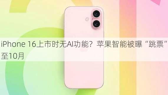 iPhone 16上市时无AI功能？苹果智能被曝“跳票”至10月