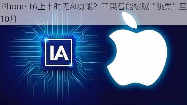 iPhone 16上市时无AI功能？苹果智能被曝“跳票”至10月