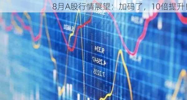 8月A股行情展望：加码了，10倍提升！