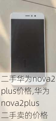 二手华为nova2plus价格,华为nova2plus二手卖的价格